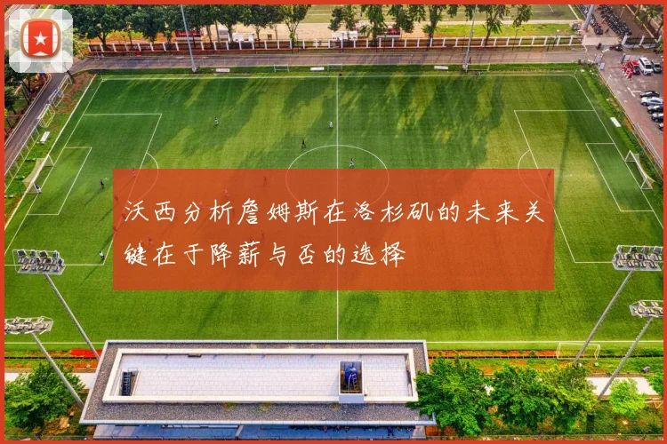 沃西分析詹姆斯在洛杉矶的未来关键在于降薪与否的选择