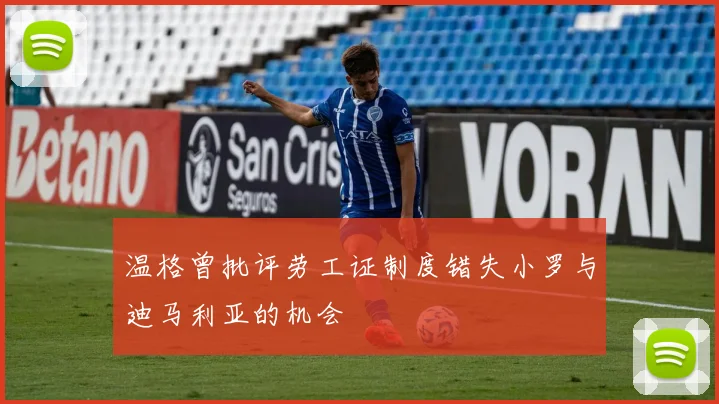 温格曾批评劳工证制度错失小罗与迪马利亚的机会