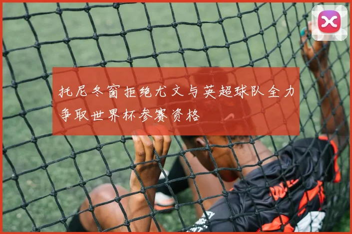 托尼冬窗拒绝尤文与英超球队全力争取世界杯参赛资格