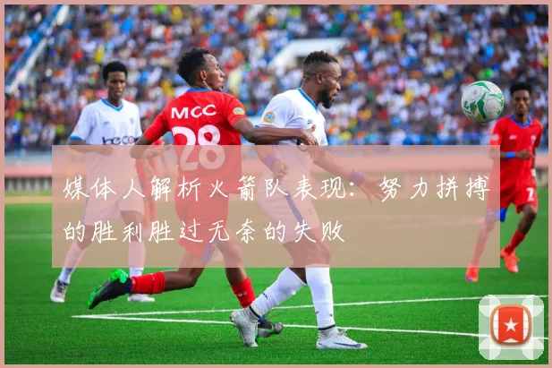 媒体人解析火箭队表现：努力拼搏的胜利胜过无奈的失败