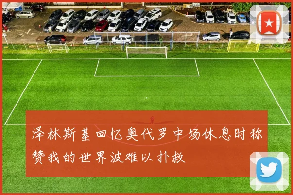 泽林斯基回忆奥代罗中场休息时称赞我的世界波难以扑救