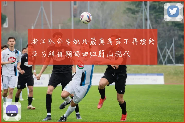 浙江队公告姚均晟奥乌苏不再续约亚戈租借期满回归蔚山现代
