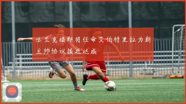 法兰克福即将任命艾伯特里拉为新主帅协议接近达成