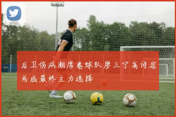 后卫伤病潮席卷球队廖三宁高诗岩或成最终主力选择